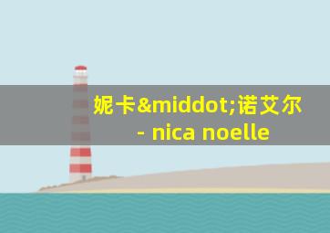 妮卡·诺艾尔 - nica noelle
